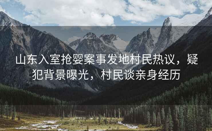 山東入室搶嬰案事發(fā)地村民熱議，疑犯背景曝光，村民談親身經(jīng)歷
