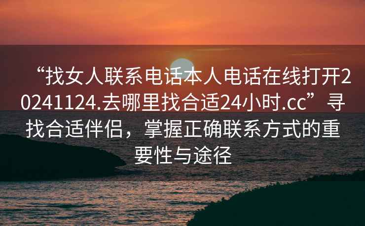 “找女人聯系電話本人電話在線打開20241124.去哪里找合適24小時.cc”尋找合適伴侶，掌握正確聯系方式的重要性與途徑