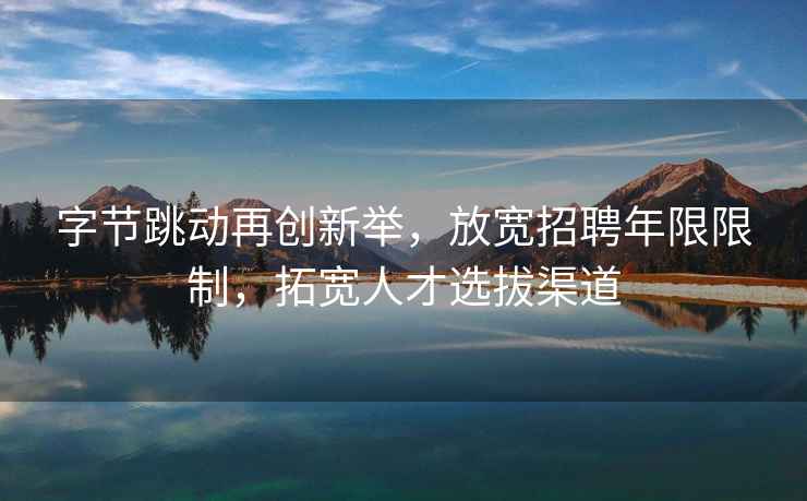 字節跳動再創新舉，放寬招聘年限限制，拓寬人才選拔渠道