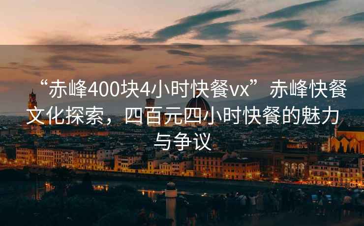 “赤峰400塊4小時快餐vx”赤峰快餐文化探索，四百元四小時快餐的魅力與爭議