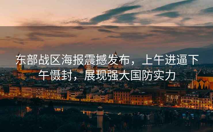 東部戰區海報震撼發布，上午進逼下午懾封，展現強大國防實力