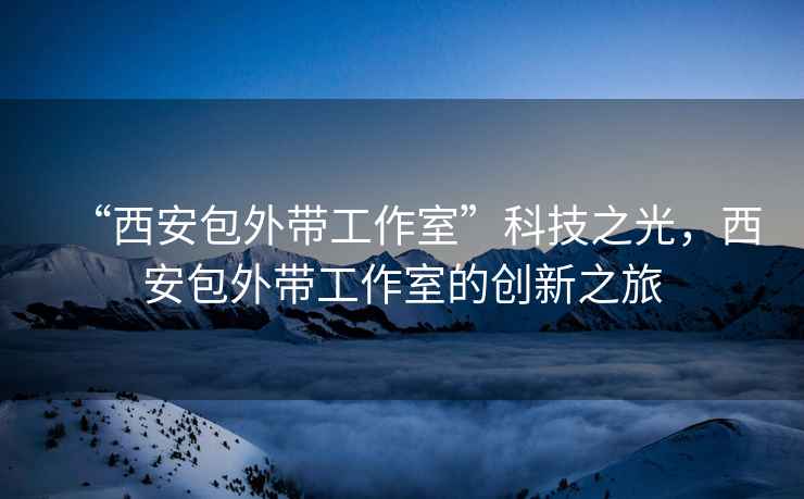 “西安包外帶工作室”科技之光，西安包外帶工作室的創新之旅