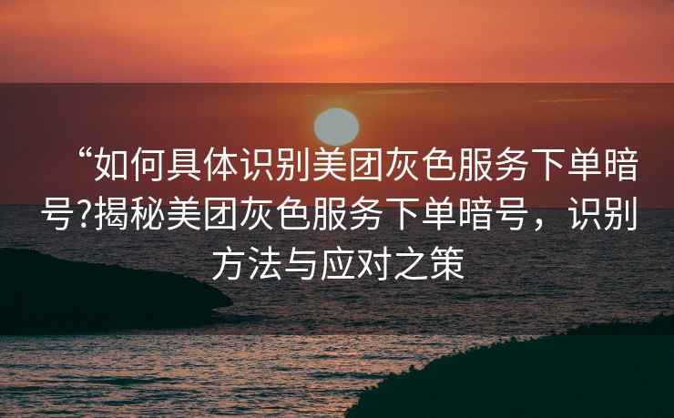 “如何具體識別美團灰色服務下單暗號?揭秘美團灰色服務下單暗號，識別方法與應對之策