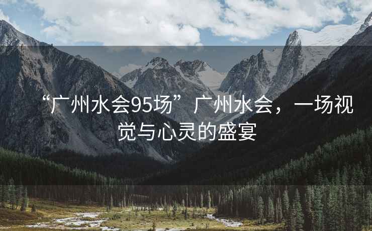 “廣州水會95場”廣州水會，一場視覺與心靈的盛宴