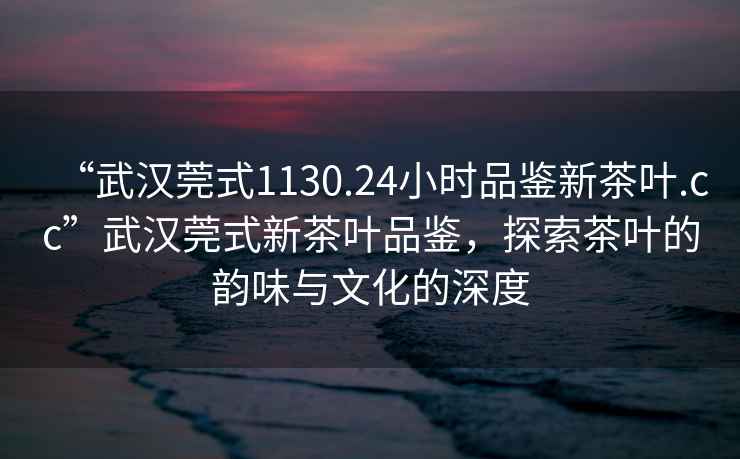 “武漢莞式1130.24小時品鑒新茶葉.cc”武漢莞式新茶葉品鑒，探索茶葉的韻味與文化的深度