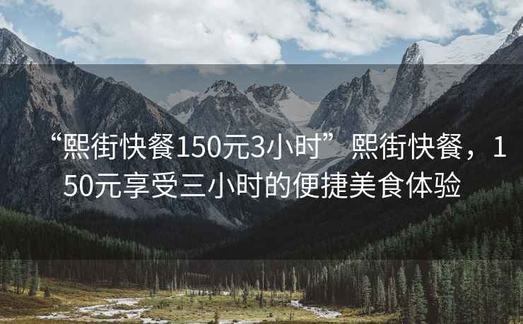 “熙街快餐150元3小時”熙街快餐，150元享受三小時的便捷美食體驗