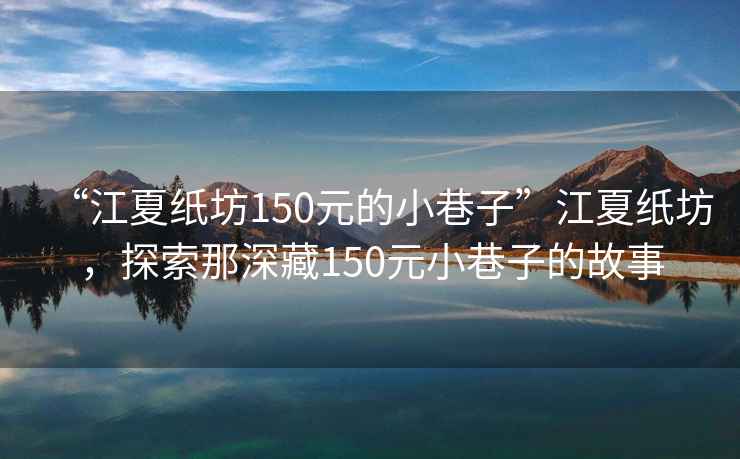 “江夏紙坊150元的小巷子”江夏紙坊，探索那深藏150元小巷子的故事