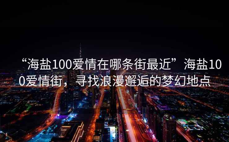 “海鹽100愛(ài)情在哪條街最近”海鹽100愛(ài)情街，尋找浪漫邂逅的夢(mèng)幻地點(diǎn)
