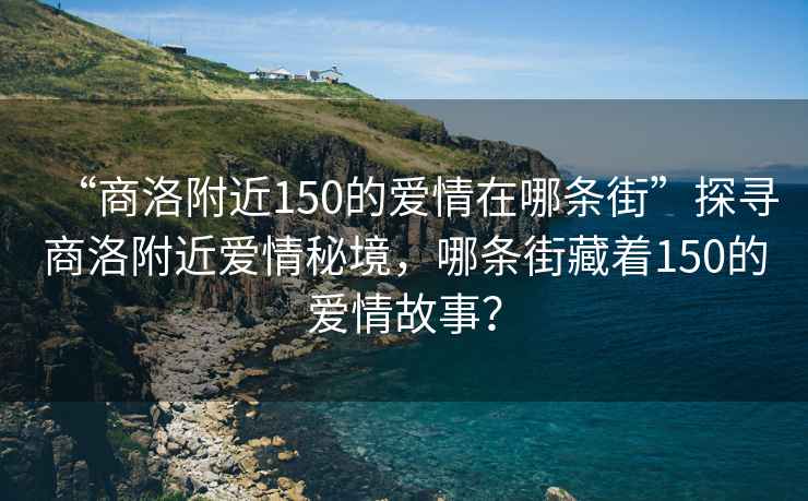 “商洛附近150的愛情在哪條街”探尋商洛附近愛情秘境，哪條街藏著150的愛情故事？