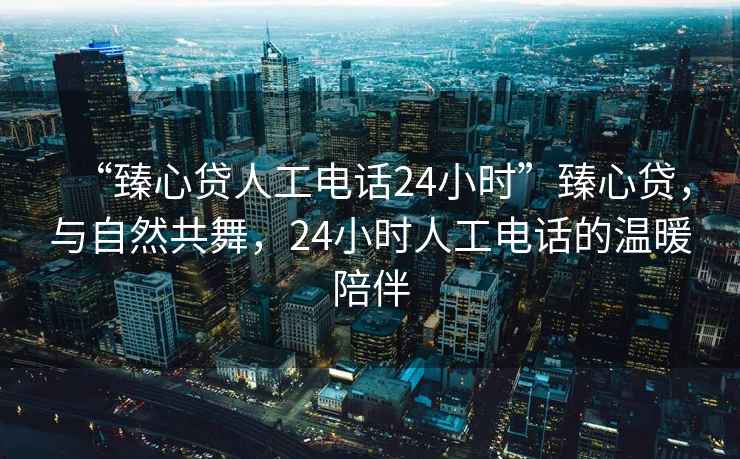 “臻心貸人工電話24小時”臻心貸，與自然共舞，24小時人工電話的溫暖陪伴