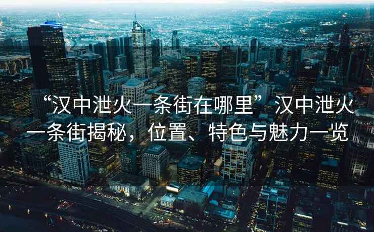 “漢中泄火一條街在哪里”漢中泄火一條街揭秘，位置、特色與魅力一覽