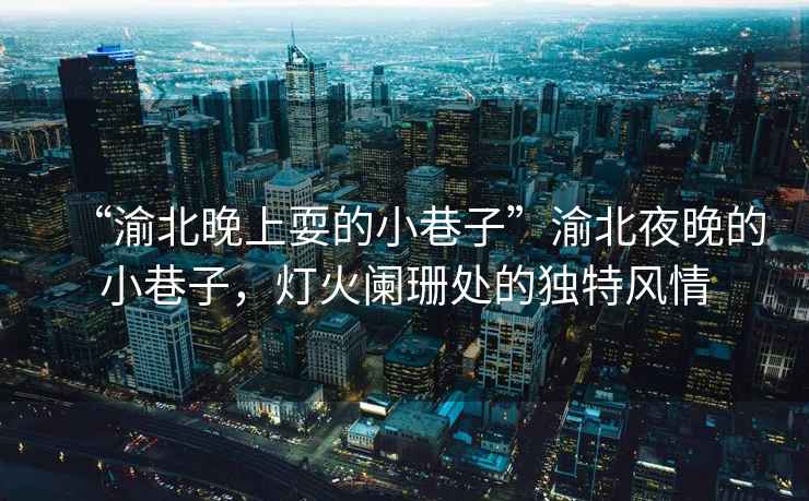 “渝北晚上耍的小巷子”渝北夜晚的小巷子，燈火闌珊處的獨特風情