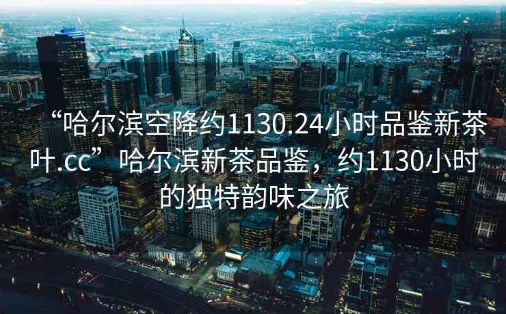 “哈爾濱空降約1130.24小時品鑒新茶葉.cc”哈爾濱新茶品鑒，約1130小時的獨特韻味之旅