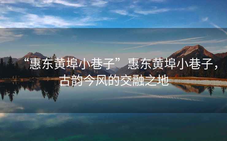 “惠東黃埠小巷子”惠東黃埠小巷子，古韻今風的交融之地
