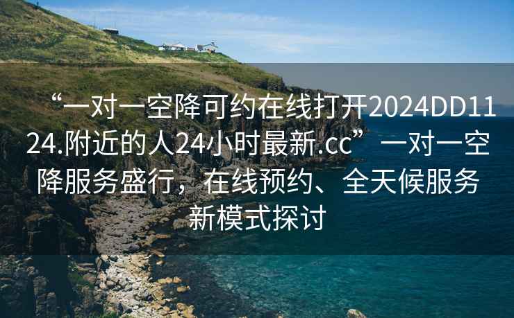 “一對一空降可約在線打開2024DD1124.附近的人24小時最新.cc”一對一空降服務盛行，在線預約、全天候服務新模式探討