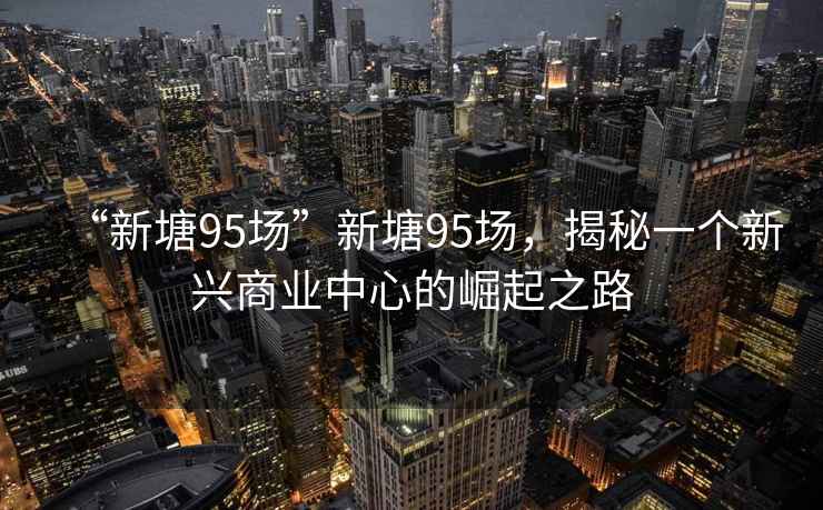 “新塘95場”新塘95場，揭秘一個新興商業中心的崛起之路