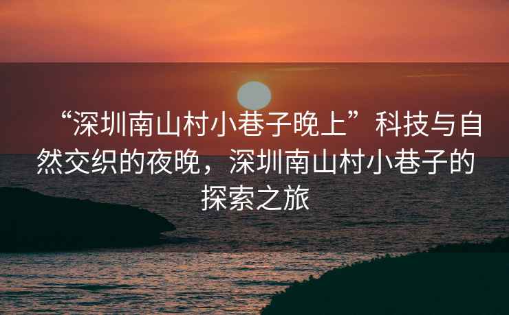 “深圳南山村小巷子晚上”科技與自然交織的夜晚，深圳南山村小巷子的探索之旅