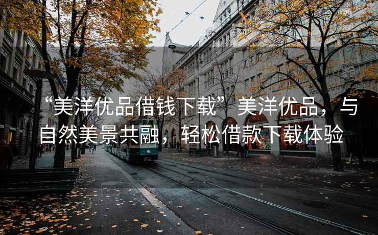 “美洋優(yōu)品借錢(qián)下載”美洋優(yōu)品，與自然美景共融，輕松借款下載體驗(yàn)