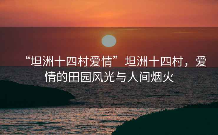 “坦洲十四村愛情”坦洲十四村，愛情的田園風(fēng)光與人間煙火