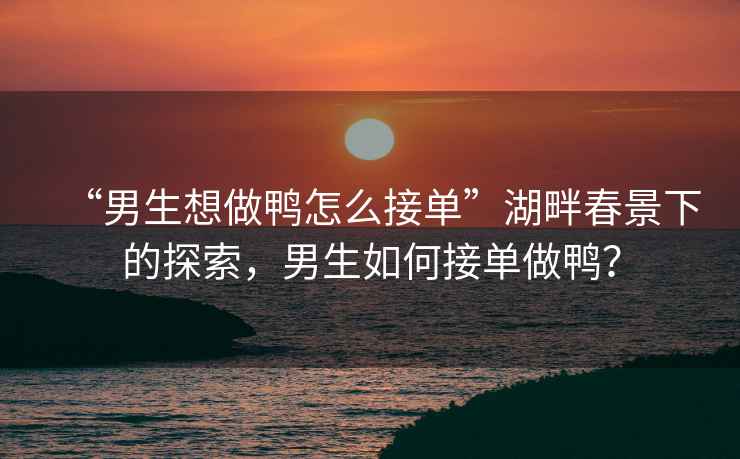 “男生想做鴨怎么接單”湖畔春景下的探索，男生如何接單做鴨？