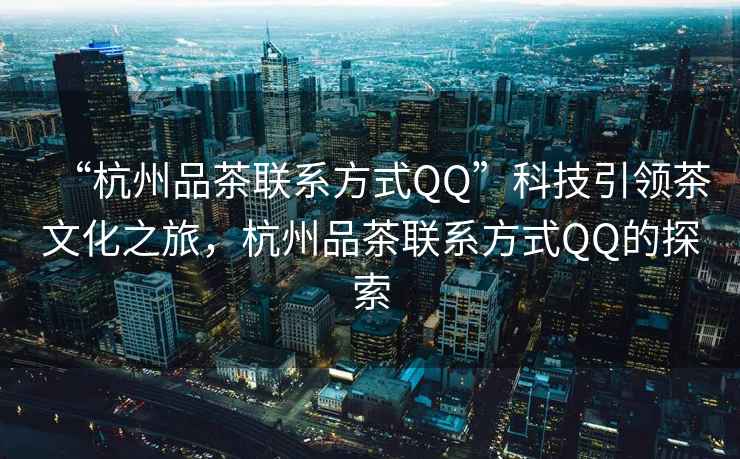“杭州品茶聯系方式QQ”科技引領茶文化之旅，杭州品茶聯系方式QQ的探索
