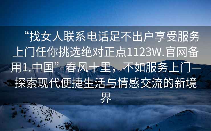“找女人聯(lián)系電話足不出戶享受服務上門任你挑選絕對正點1123W.官網(wǎng)備用1.中國”春風十里，不如服務上門—探索現(xiàn)代便捷生活與情感交流的新境界