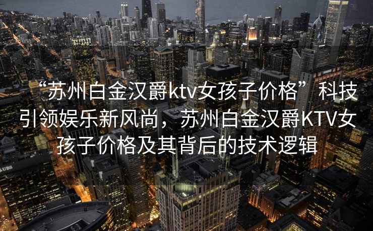 “蘇州白金漢爵ktv女孩子價格”科技引領娛樂新風尚，蘇州白金漢爵KTV女孩子價格及其背后的技術邏輯