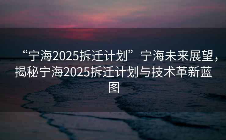 “寧海2025拆遷計劃”寧海未來展望，揭秘寧海2025拆遷計劃與技術革新藍圖