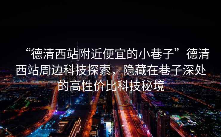 “德清西站附近便宜的小巷子”德清西站周邊科技探索，隱藏在巷子深處的高性價比科技秘境