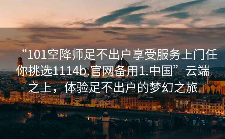 “101空降師足不出戶享受服務上門任你挑選1114b.官網備用1.中國”云端之上，體驗足不出戶的夢幻之旅