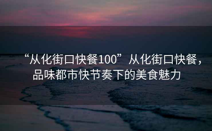 “從化街口快餐100”從化街口快餐，品味都市快節奏下的美食魅力
