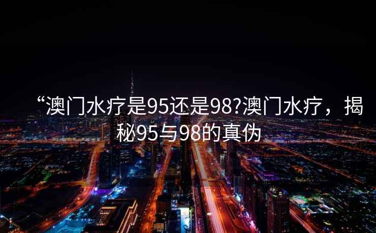“澳門水療是95還是98?澳門水療，揭秘95與98的真偽
