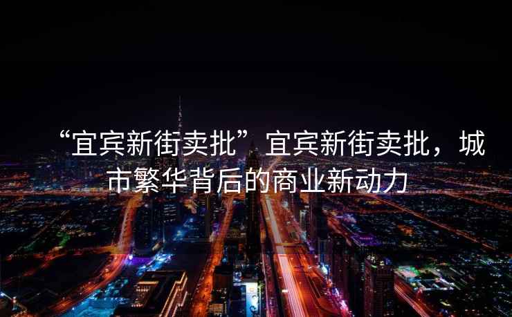 “宜賓新街賣批”宜賓新街賣批，城市繁華背后的商業新動力