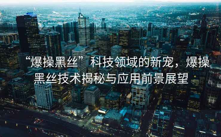 “爆操黑絲”科技領域的新寵，爆操黑絲技術揭秘與應用前景展望