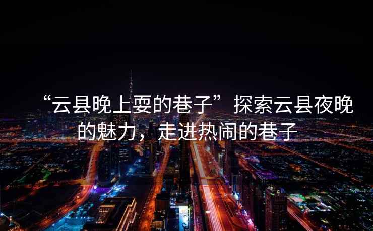 “云縣晚上耍的巷子”探索云縣夜晚的魅力，走進熱鬧的巷子