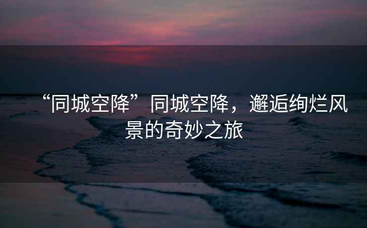 “同城空降”同城空降，邂逅絢爛風景的奇妙之旅
