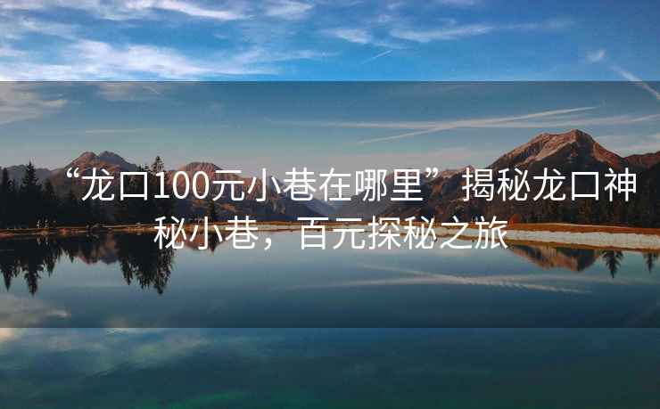 “龍口100元小巷在哪里”揭秘龍口神秘小巷，百元探秘之旅