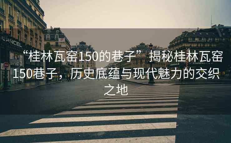 “桂林瓦窯150的巷子”揭秘桂林瓦窯150巷子，歷史底蘊(yùn)與現(xiàn)代魅力的交織之地
