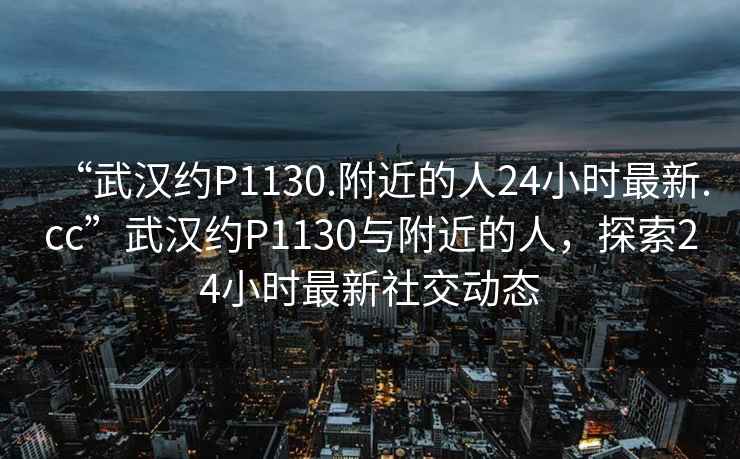“武漢約P1130.附近的人24小時(shí)最新.cc”武漢約P1130與附近的人，探索24小時(shí)最新社交動(dòng)態(tài)