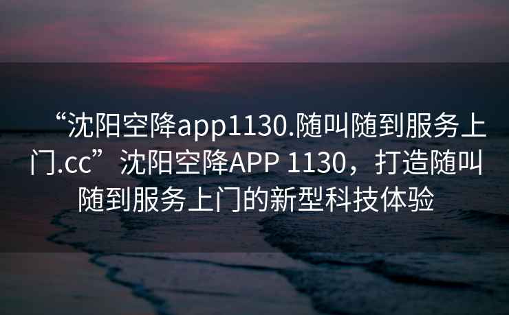 “沈陽空降app1130.隨叫隨到服務上門.cc”沈陽空降APP 1130，打造隨叫隨到服務上門的新型科技體驗