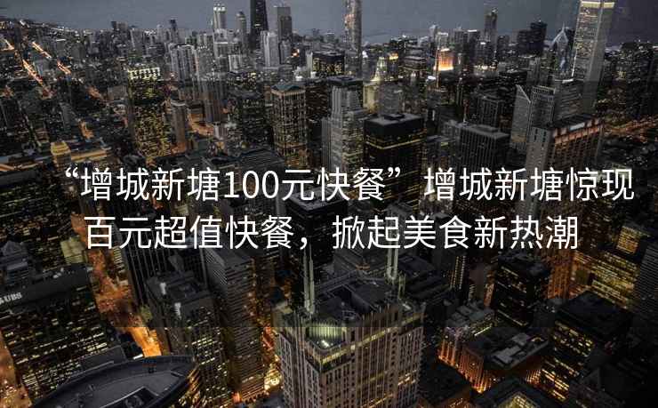 “增城新塘100元快餐”增城新塘驚現(xiàn)百元超值快餐，掀起美食新熱潮