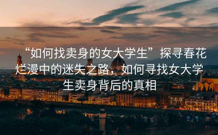 “如何找賣身的女大學(xué)生”探尋春花爛漫中的迷失之路，如何尋找女大學(xué)生賣身背后的真相