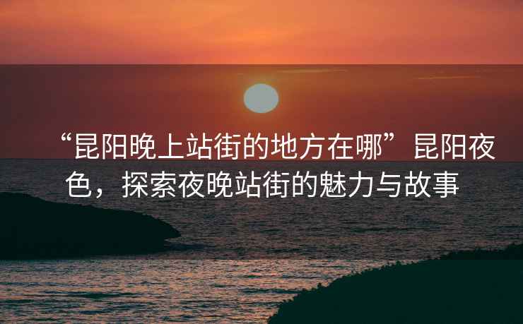 “昆陽晚上站街的地方在哪”昆陽夜色，探索夜晚站街的魅力與故事