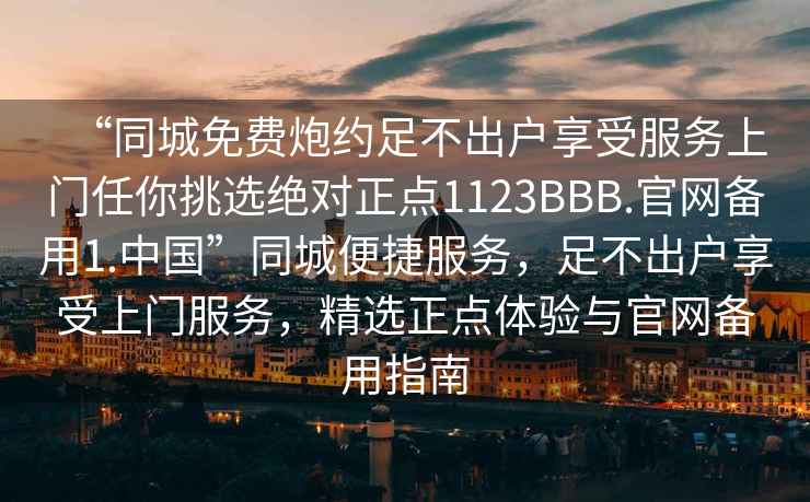“同城免費炮約足不出戶享受服務上門任你挑選絕對正點1123BBB.官網備用1.中國”同城便捷服務，足不出戶享受上門服務，精選正點體驗與官網備用指南