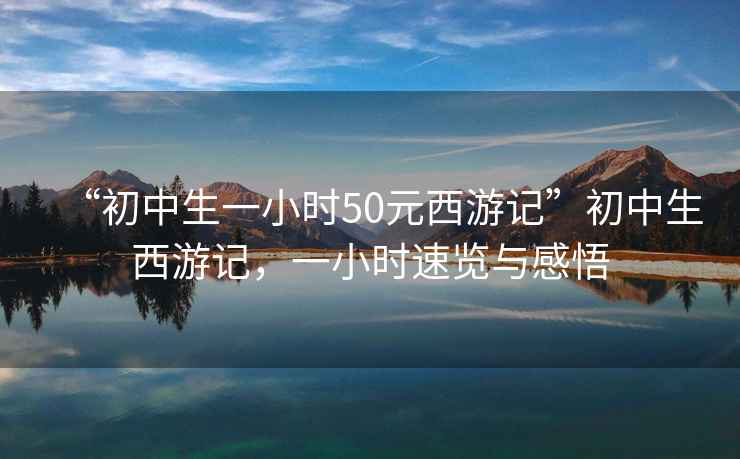 “初中生一小時50元西游記”初中生西游記，一小時速覽與感悟