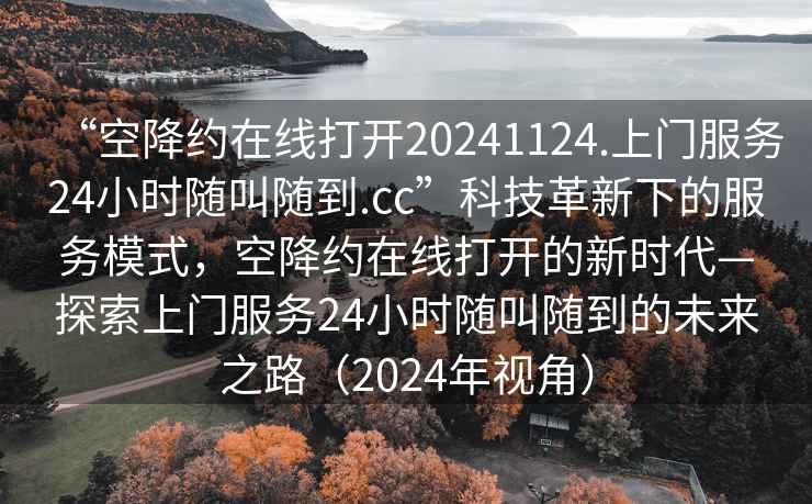 “空降約在線打開20241124.上門服務24小時隨叫隨到.cc”科技革新下的服務模式，空降約在線打開的新時代—探索上門服務24小時隨叫隨到的未來之路（2024年視角）