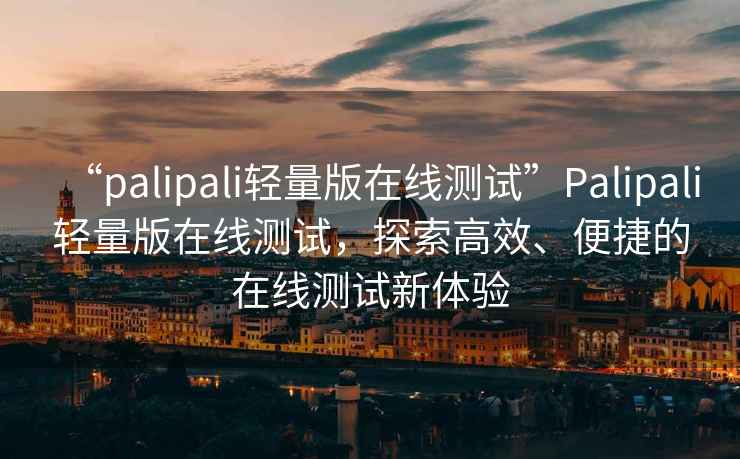 “palipali輕量版在線測試”Palipali輕量版在線測試，探索高效、便捷的在線測試新體驗