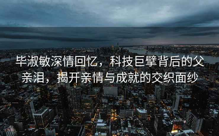 畢淑敏深情回憶，科技巨擘背后的父親淚，揭開親情與成就的交織面紗