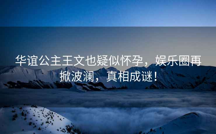 華誼公主王文也疑似懷孕，娛樂圈再掀波瀾，真相成謎！
