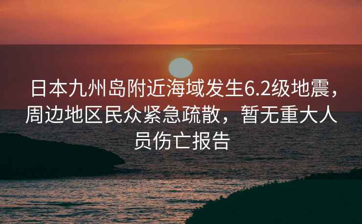 日本九州島附近海域發生6.2級地震，周邊地區民眾緊急疏散，暫無重大人員傷亡報告